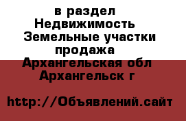  в раздел : Недвижимость » Земельные участки продажа . Архангельская обл.,Архангельск г.